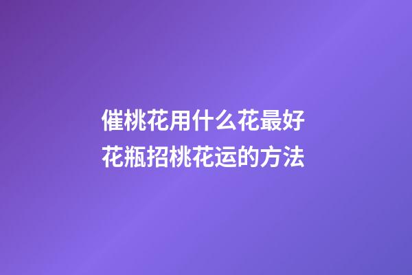 催桃花用什么花最好 花瓶招桃花运的方法
